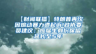 【财闻联播】特朗普再次因煽动暴力遭起诉!政协委员建议：应届生身份保留延长至5年