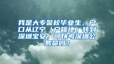 我是大专警校毕业生，户口从辽宁（户籍地）转到深圳宝安，可以考深圳公务员吗？