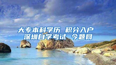 大专本科学历 积分入户 深圳自学考试 今题网