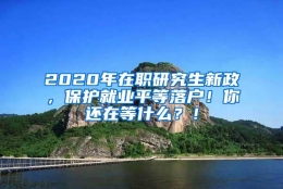 2020年在职研究生新政，保护就业平等落户！你还在等什么？！