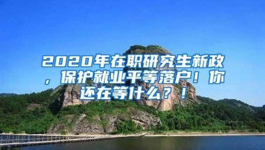 2020年在职研究生新政，保护就业平等落户！你还在等什么？！