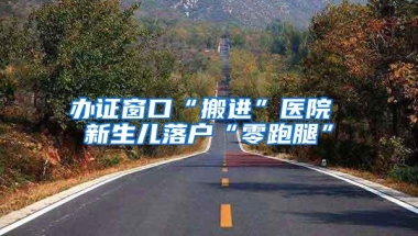 办证窗口“搬进”医院 新生儿落户“零跑腿”