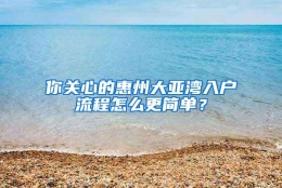 你关心的惠州大亚湾入户流程怎么更简单？