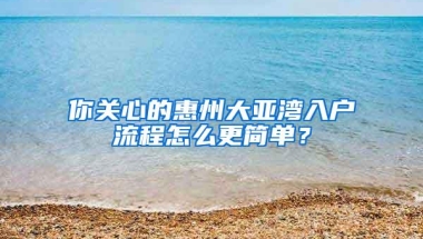 你关心的惠州大亚湾入户流程怎么更简单？