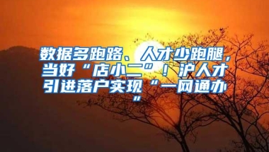 数据多跑路、人才少跑腿，当好“店小二”！沪人才引进落户实现“一网通办”