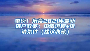 重磅！东莞2021年最新落户政策：申请流程+申请条件（建议收藏）