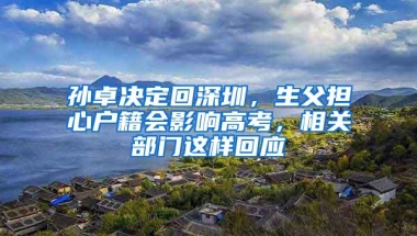 孙卓决定回深圳，生父担心户籍会影响高考，相关部门这样回应