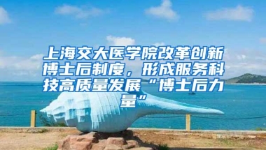 上海交大医学院改革创新博士后制度，形成服务科技高质量发展“博士后力量”