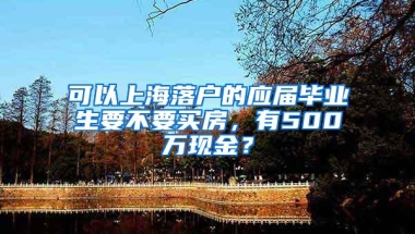 可以上海落户的应届毕业生要不要买房，有500万现金？