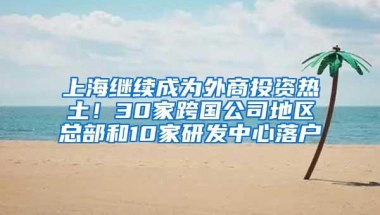 上海继续成为外商投资热土！30家跨国公司地区总部和10家研发中心落户