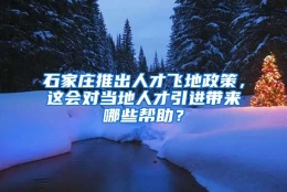 石家庄推出人才飞地政策，这会对当地人才引进带来哪些帮助？