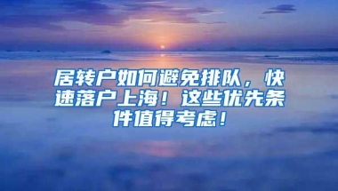 居转户如何避免排队，快速落户上海！这些优先条件值得考虑！