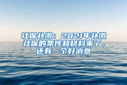 社保补缴：2021年补缴社保的条件和材料来了，还有一个好消息