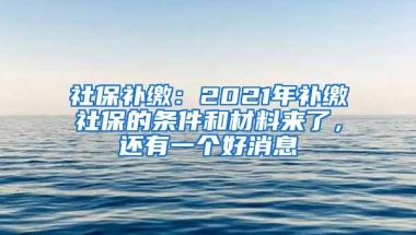 社保补缴：2021年补缴社保的条件和材料来了，还有一个好消息