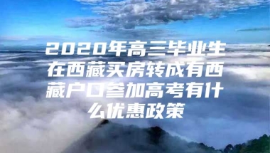 2020年高三毕业生在西藏买房转成有西藏户口参加高考有什么优惠政策