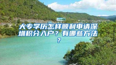 大专学历怎样顺利申请深圳积分入户？有哪些方法？