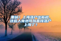 重磅！上海落户出新规，这些人竟然可以直接落户上海了？