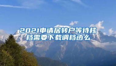 2021申请居转户等待核档需要下载调档函么