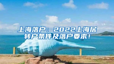 上海落户：2022上海居转户条件及落户要求！