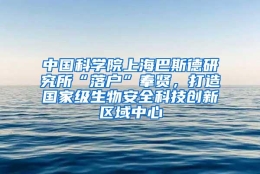 中国科学院上海巴斯德研究所“落户”奉贤，打造国家级生物安全科技创新区域中心