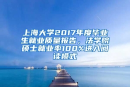 上海大学2017年度毕业生就业质量报告，法学院硕士就业率100%进入阅读模式