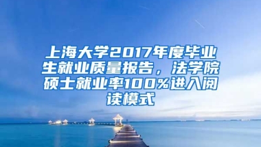 上海大学2017年度毕业生就业质量报告，法学院硕士就业率100%进入阅读模式