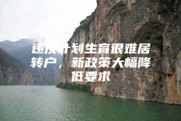 违反计划生育很难居转户，新政策大幅降低要求