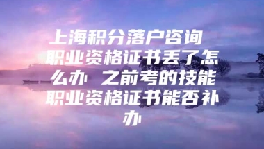 上海积分落户咨询 职业资格证书丢了怎么办 之前考的技能职业资格证书能否补办