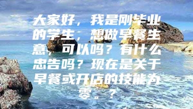 大家好，我是刚毕业的学生，想做早餐生意，可以吗？有什么忠告吗？现在是关于早餐或开店的技能为零。？