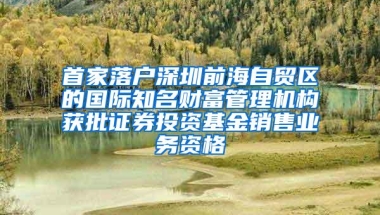 首家落户深圳前海自贸区的国际知名财富管理机构获批证券投资基金销售业务资格