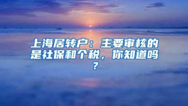 上海居转户：主要审核的是社保和个税，你知道吗？