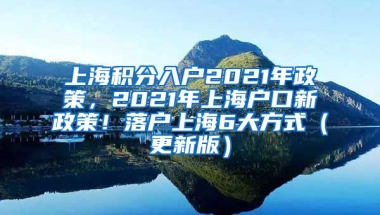 上海积分入户2021年政策，2021年上海户口新政策！落户上海6大方式（更新版）