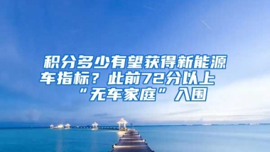 积分多少有望获得新能源车指标？此前72分以上“无车家庭”入围