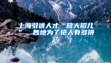 上海引进人才“放大招儿”，各地为了抢人有多拼？