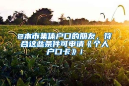 @本市集体户口的朋友，符合这些条件可申请《个人户口卡》！