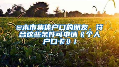 @本市集体户口的朋友，符合这些条件可申请《个人户口卡》！