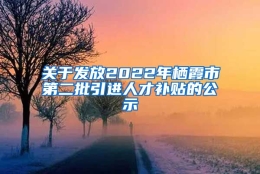 关于发放2022年栖霞市第二批引进人才补贴的公示