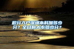 积分入户深圳本科加多少分？全日制大专多少分？