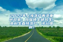 2022年上海落户再添重磅政策：应届硕士研究生、本科生直接落户，评分细则！