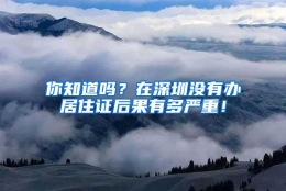 你知道吗？在深圳没有办居住证后果有多严重！