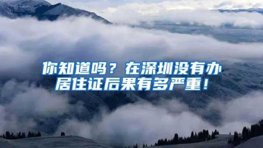 你知道吗？在深圳没有办居住证后果有多严重！