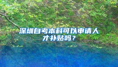 深圳自考本科可以申请人才补贴吗？