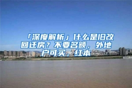 「深度解析」什么是旧改回迁房？不要名额，外地户可买，红本