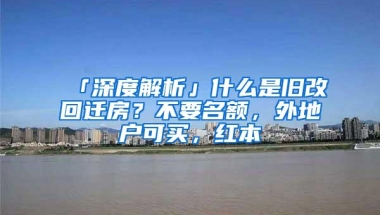 「深度解析」什么是旧改回迁房？不要名额，外地户可买，红本