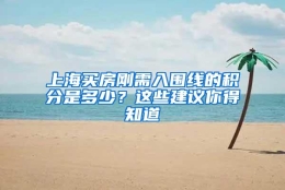 上海买房刚需入围线的积分是多少？这些建议你得知道