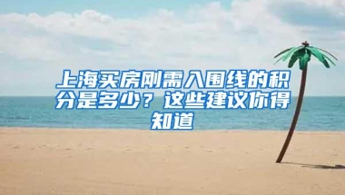 上海买房刚需入围线的积分是多少？这些建议你得知道