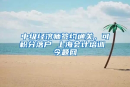 中级经济师签约通关，可积分落户 上海会计培训 今题网