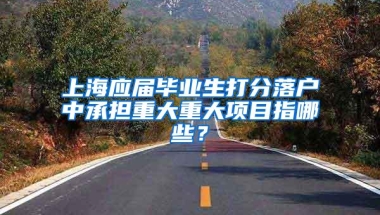 上海应届毕业生打分落户中承担重大重大项目指哪些？