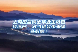 上海应届硕士毕业生可直接落户，对当地会带来哪些影响？