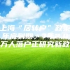 上海“居转户”政策年底到期，7年2.4万人落户正研究新政